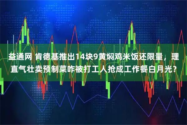 益通网 肯德基推出14块9黄焖鸡米饭还限量，理直气壮卖预制菜咋被打工人抢成工作餐白月光？