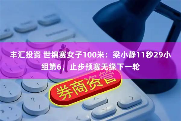 丰汇投资 世锦赛女子100米：梁小静11秒29小组第6，止步预赛无缘下一轮