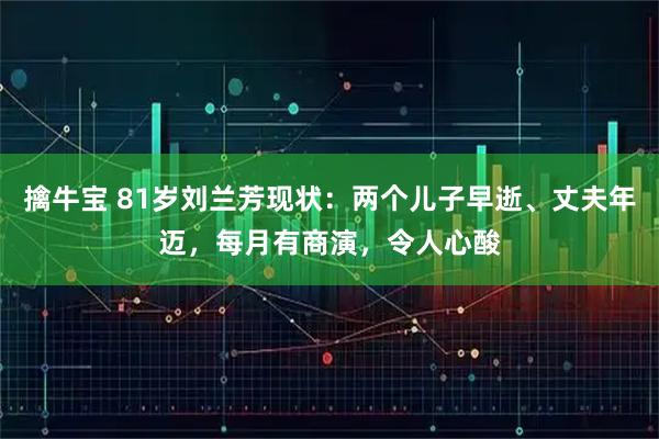 擒牛宝 81岁刘兰芳现状：两个儿子早逝、丈夫年迈，每月有商演，令人心酸