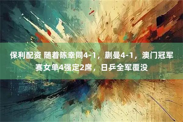 保利配资 随着陈幸同4-1，蒯曼4-1，澳门冠军赛女单4强定2席，日乒全军覆没