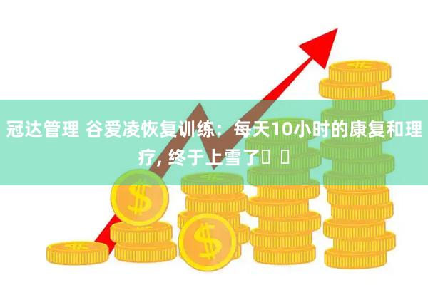 冠达管理 谷爱凌恢复训练：每天10小时的康复和理疗, 终于上雪了❤️
