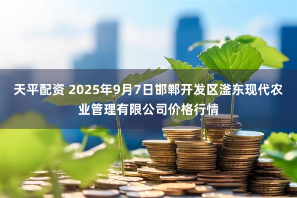 天平配资 2025年9月7日邯郸开发区滏东现代农业管理有限公司价格行情