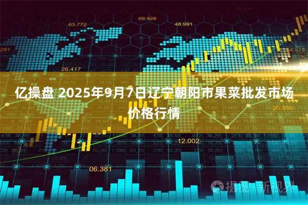 亿操盘 2025年9月7日辽宁朝阳市果菜批发市场价格行情