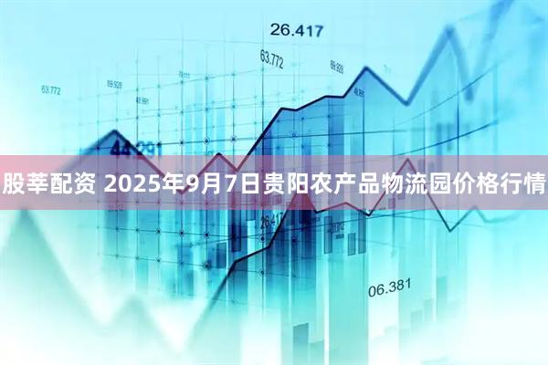 股莘配资 2025年9月7日贵阳农产品物流园价格行情