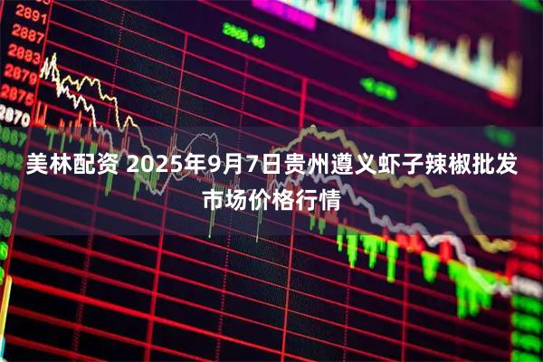 美林配资 2025年9月7日贵州遵义虾子辣椒批发市场价格行情