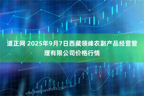 道正网 2025年9月7日西藏领峰农副产品经营管理有限公司价格行情