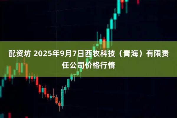 配资坊 2025年9月7日西牧科技（青海）有限责任公司价格行情