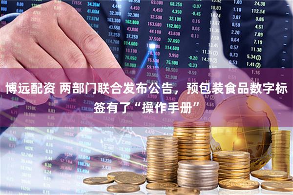 博远配资 两部门联合发布公告，预包装食品数字标签有了“操作手册”