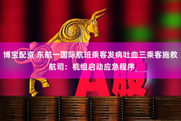 博宝配资 东航一国际航班乘客发病吐血三乘客施救 航司：机组启动应急程序