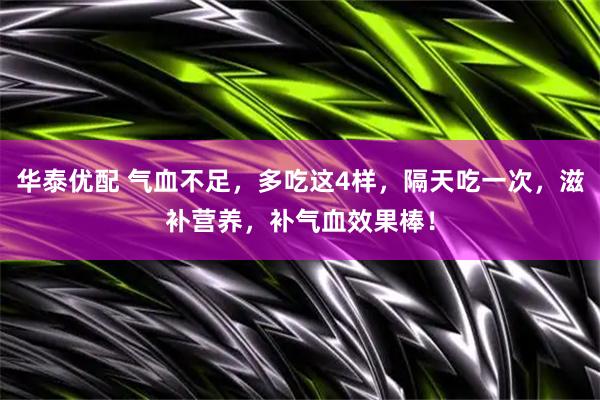华泰优配 气血不足，多吃这4样，隔天吃一次，滋补营养，补气血效果棒！