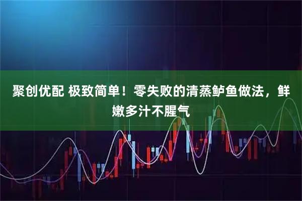 聚创优配 极致简单！零失败的清蒸鲈鱼做法，鲜嫩多汁不腥气