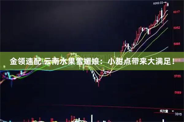 金领速配 云南水果雪媚娘：小甜点带来大满足！