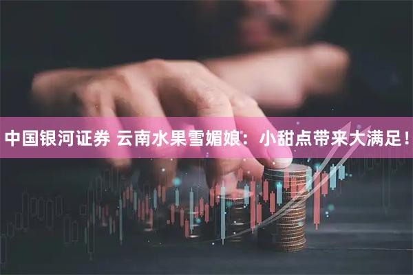 中国银河证券 云南水果雪媚娘：小甜点带来大满足！