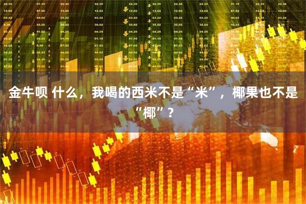 金牛呗 什么，我喝的西米不是“米”，椰果也不是“椰”？