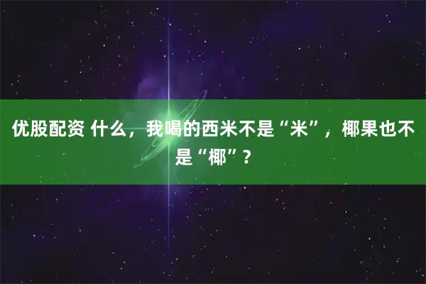 优股配资 什么，我喝的西米不是“米”，椰果也不是“椰”？
