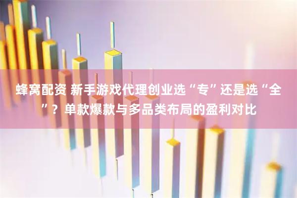 蜂窝配资 新手游戏代理创业选“专”还是选“全”？单款爆款与多品类布局的盈利对比