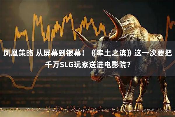 凤凰策略 从屏幕到银幕！《率土之滨》这一次要把千万SLG玩家送进电影院？