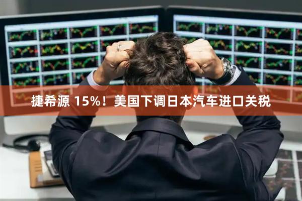 捷希源 15%！美国下调日本汽车进口关税