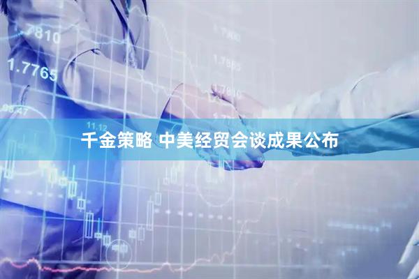 千金策略 中美经贸会谈成果公布