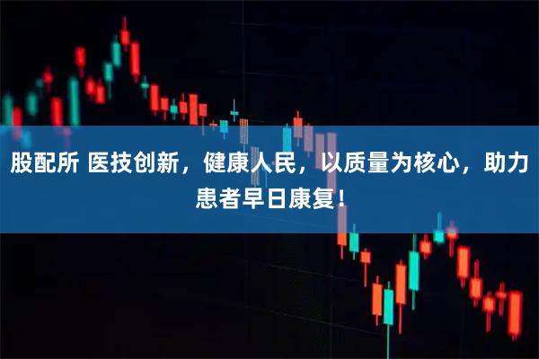 股配所 医技创新，健康人民，以质量为核心，助力患者早日康复！