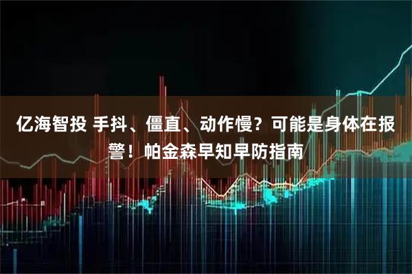 亿海智投 手抖、僵直、动作慢？可能是身体在报警！帕金森早知早防指南