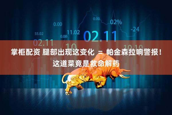 掌柜配资 腿部出现这变化 ＝ 帕金森拉响警报！这道菜竟是救命解药