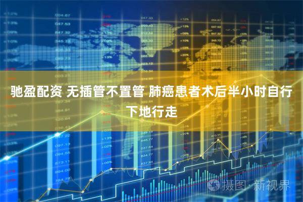 驰盈配资 无插管不置管 肺癌患者术后半小时自行下地行走