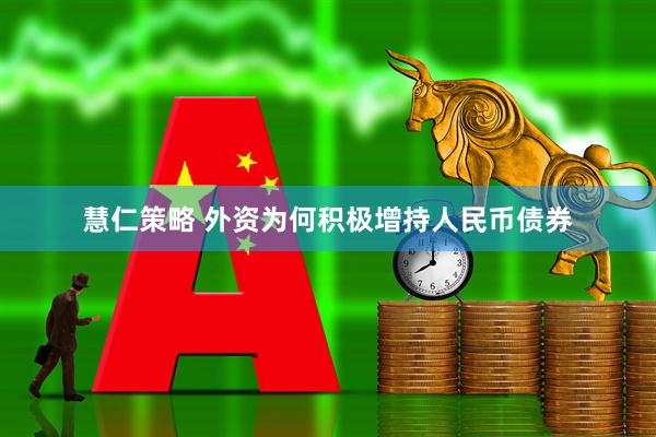 慧仁策略 外资为何积极增持人民币债券