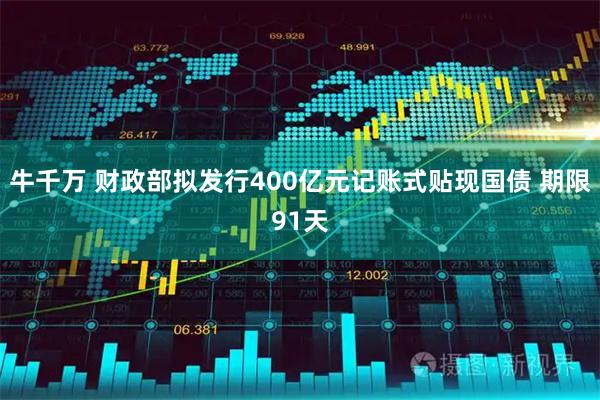 牛千万 财政部拟发行400亿元记账式贴现国债 期限91天