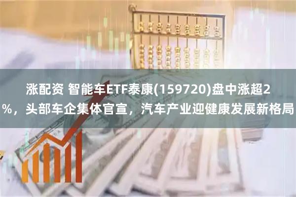 涨配资 智能车ETF泰康(159720)盘中涨超2%，头部车企集体官宣，汽车产业迎健康发展新格局