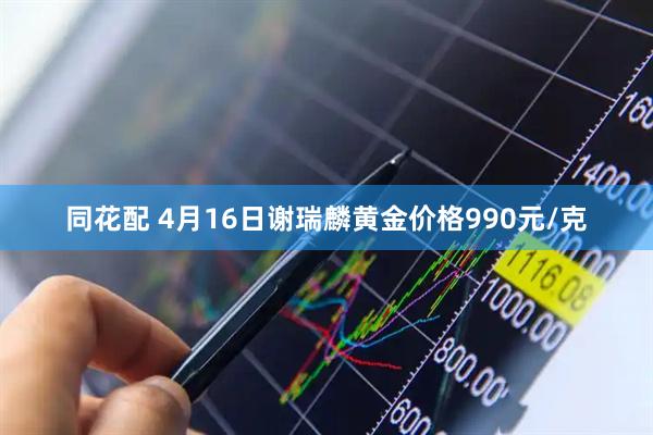 同花配 4月16日谢瑞麟黄金价格990元/克