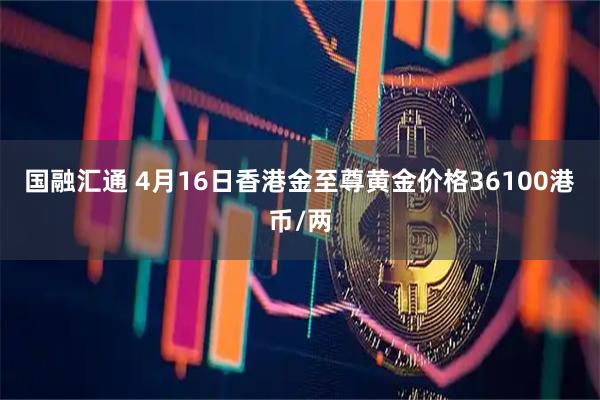 国融汇通 4月16日香港金至尊黄金价格36100港币/两