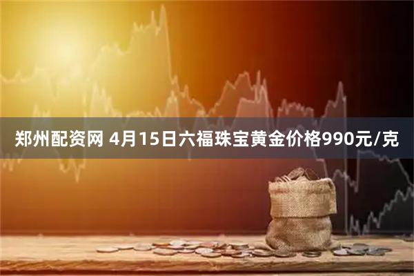 郑州配资网 4月15日六福珠宝黄金价格990元/克