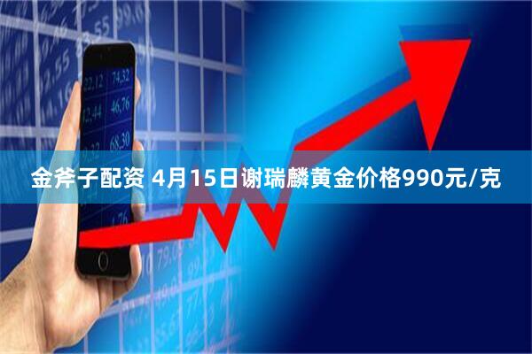 金斧子配资 4月15日谢瑞麟黄金价格990元/克
