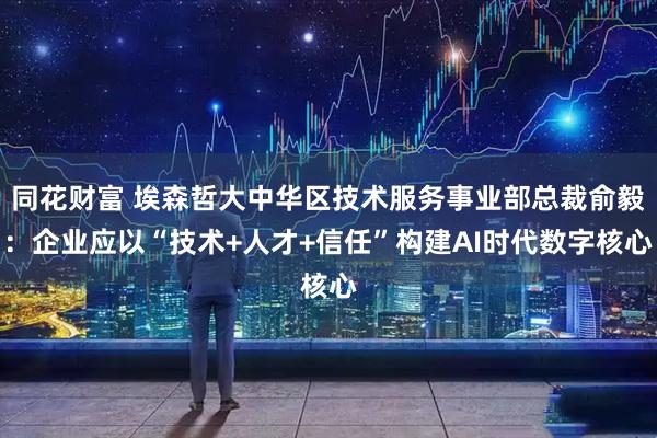 同花财富 埃森哲大中华区技术服务事业部总裁俞毅：企业应以“技术+人才+信任”构建AI时代数字核心