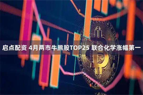启点配资 4月两市牛熊股TOP25 联合化学涨幅第一