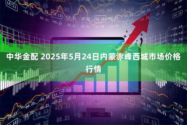 中华金配 2025年5月24日内蒙赤峰西城市场价格行情