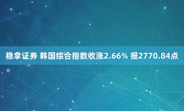 稳拿证券 韩国综合指数收涨2.66% 报2770.84点
