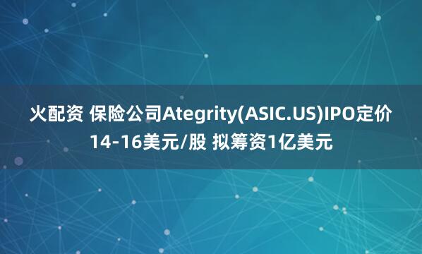 火配资 保险公司Ategrity(ASIC.US)IPO定价14-16美元/股 拟筹资1亿美元