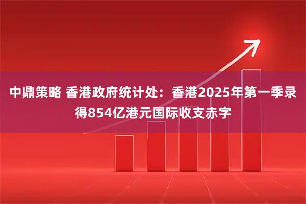 中鼎策略 香港政府统计处：香港2025年第一季录得854亿港元国际收支赤字