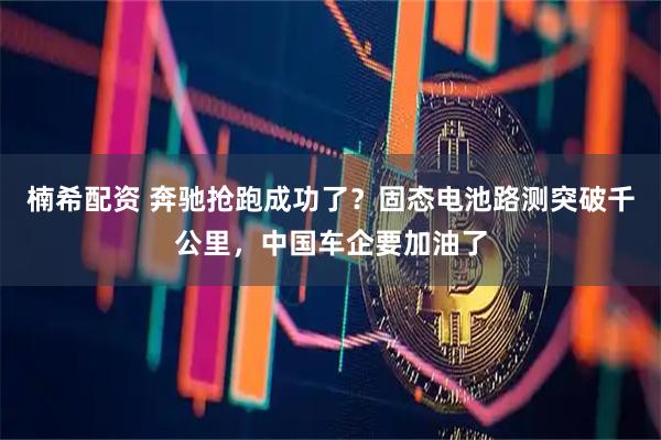 楠希配资 奔驰抢跑成功了？固态电池路测突破千公里，中国车企要加油了
