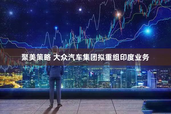 聚美策略 大众汽车集团拟重组印度业务