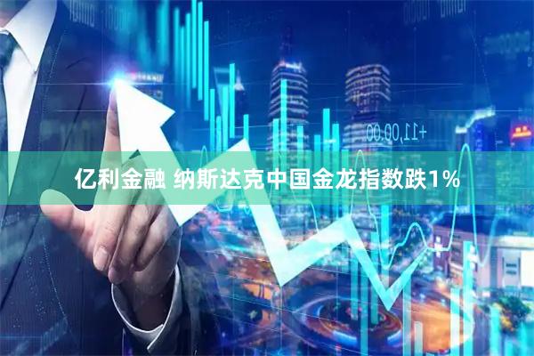 亿利金融 纳斯达克中国金龙指数跌1%