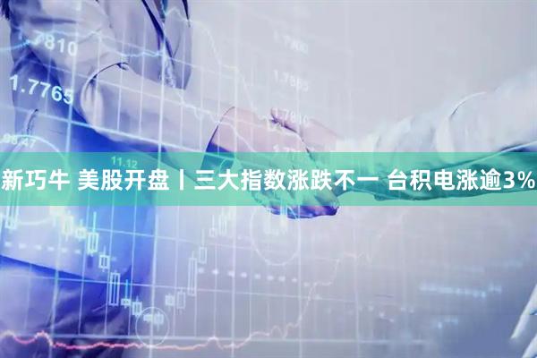 新巧牛 美股开盘丨三大指数涨跌不一 台积电涨逾3%