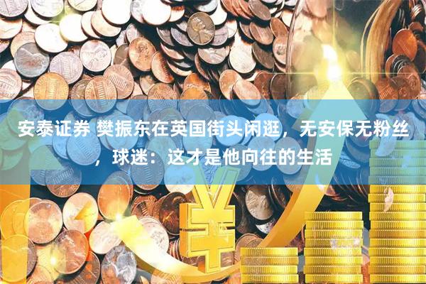 安泰证券 樊振东在英国街头闲逛，无安保无粉丝，球迷：这才是他向往的生活