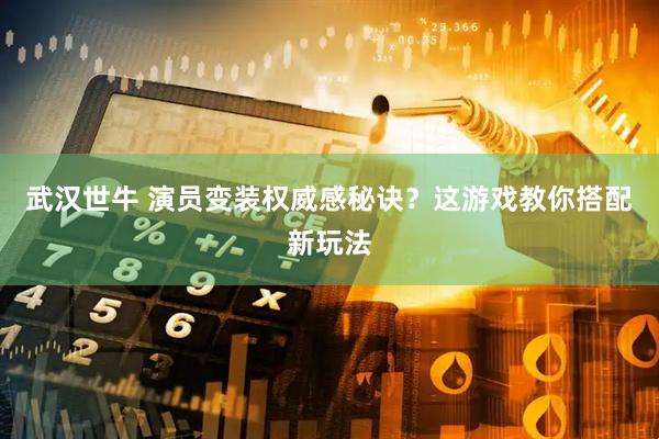 武汉世牛 演员变装权威感秘诀？这游戏教你搭配新玩法