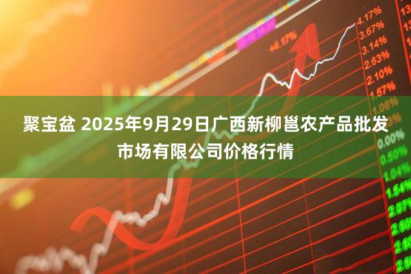 聚宝盆 2025年9月29日广西新柳邕农产品批发市场有限公司价格行情