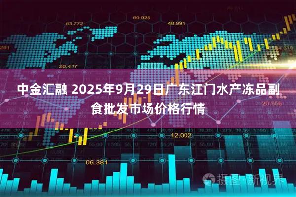 中金汇融 2025年9月29日广东江门水产冻品副食批发市场价格行情