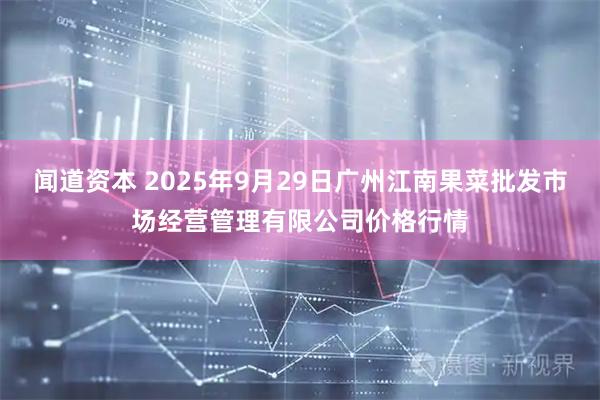 闻道资本 2025年9月29日广州江南果菜批发市场经营管理有限公司价格行情