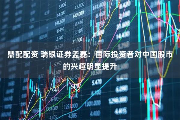 鼎配配资 瑞银证券孟磊：国际投资者对中国股市的兴趣明显提升